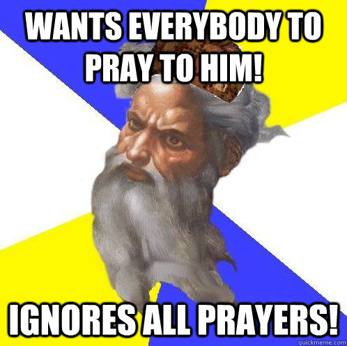 Wants everybody to pray to him! Ignores all prayers!  Scumbag God