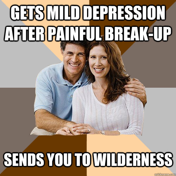 gets mild depression after painful break-up Sends you to wilderness  Scumbag Parents