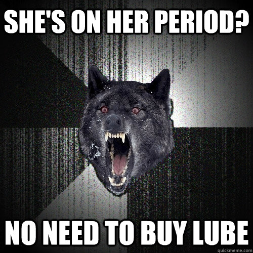 she's on her period? no need to buy lube  Insanity Wolf