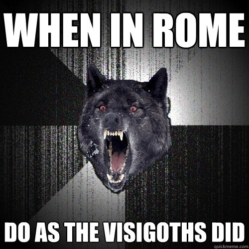 when in rome do as the visigoths did  Insanity Wolf