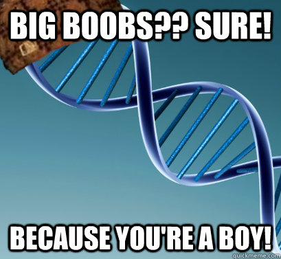 Big boobs?? Sure! Because you're a boy!  Scumbag DNA