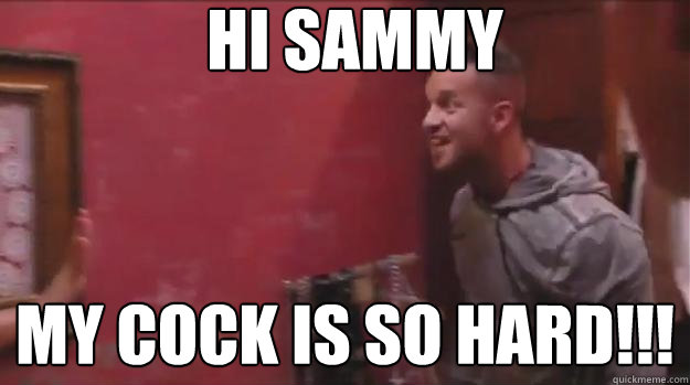 HI sammy My cock is so hard!!!  