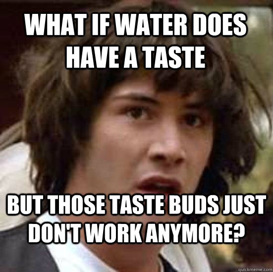 what if water does have a taste but those taste buds just don't work anymore?  conspiracy keanu