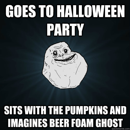 Goes to Halloween party Sits with the pumpkins and imagines beer foam ghost  Forever Alone