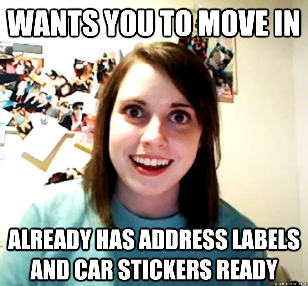 Wants you to move in Already has address labels and car stickers ready  Overly Attached Girlfriend