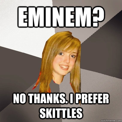 Eminem? No thanks. i prefer skittles  Musically Oblivious 8th Grader