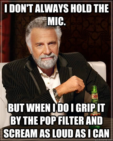 I don't always hold the mic. but when I do I grip it by the pop filter and scream as loud as I can - I don't always hold the mic. but when I do I grip it by the pop filter and scream as loud as I can  The Most Interesting Man In The World