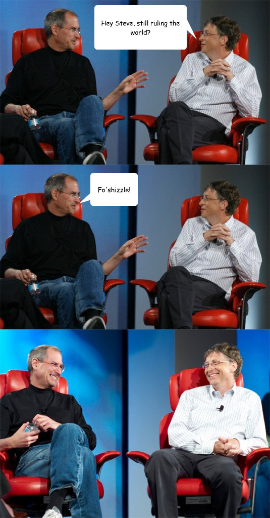 Hey Steve, still ruling the world? Fo'shizzle!  Steve Jobs vs Bill Gates