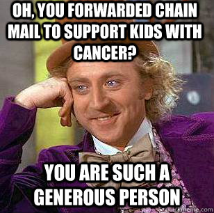 Oh, you forwarded chain mail to support kids with cancer? You are such a generous person  Condescending Wonka