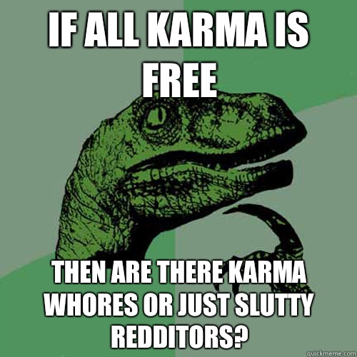 If All karma is free Then are there karma whores or just slutty redditors?  Philosoraptor