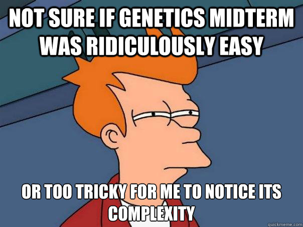 Not sure if genetics midterm was ridiculously easy or too tricky for me to notice its complexity  Futurama Fry