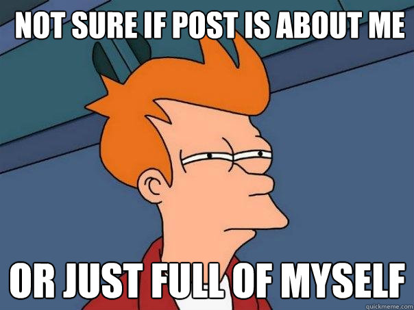  Not sure if post is about me or just full of myself  Futurama Fry