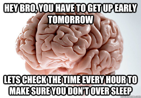 HEY BRO, YOU HAVE TO GET UP EARLY TOMORROW LETS CHECK THE TIME EVERY HOUR TO MAKE SURE YOU DON'T OVER SLEEP - HEY BRO, YOU HAVE TO GET UP EARLY TOMORROW LETS CHECK THE TIME EVERY HOUR TO MAKE SURE YOU DON'T OVER SLEEP  Scumbag Brain