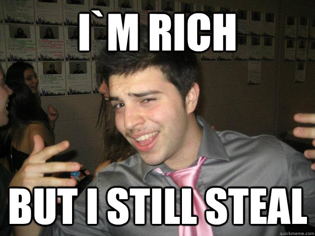 i`m rich  but i still steal  