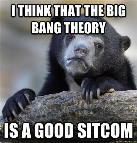 I think that the Big Bang Theory  Is a good sitcom  Confession Bear