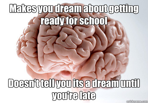 Makes you dream about getting ready for school Doesn't tell you its a dream until you're late  - Makes you dream about getting ready for school Doesn't tell you its a dream until you're late   Scumbag Brain