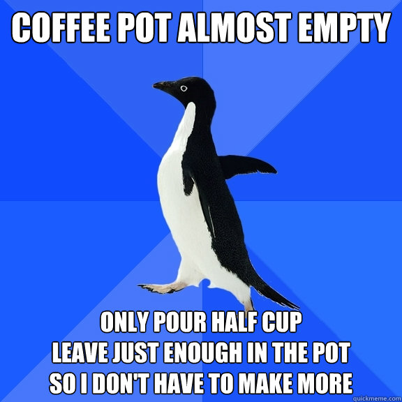 coffee pot almost empty only pour half cup
leave just enough in the pot
so i don't have to make more - coffee pot almost empty only pour half cup
leave just enough in the pot
so i don't have to make more  Socially Awkward Penguin