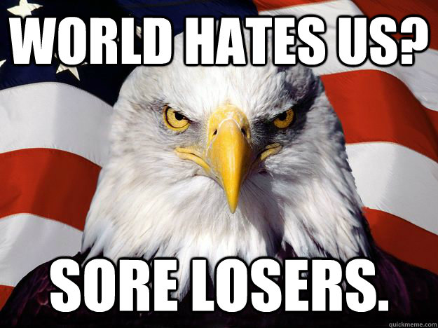 World hates us? Sore losers.  One-up America