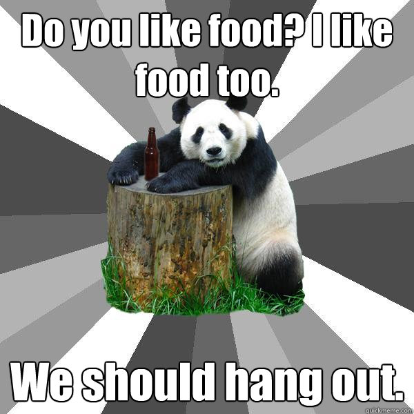 Do you like food? I like food too. We should hang out.  Pickup-Line Panda