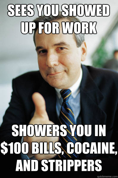 SEES YOU SHOWED UP FOR WORK SHOWERS YOU IN $100 BILLS, COCAINE, AND STRIPPERS  Good Guy Boss