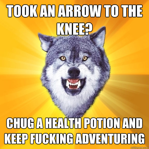 Took an arrow to the knee? Chug a health potion and keep fucking adventuring - Took an arrow to the knee? Chug a health potion and keep fucking adventuring  Courage Wolf