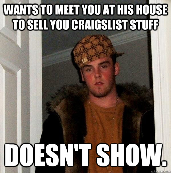 Wants to meet you at his house to sell you craigslist stuff doesn't show.  - Wants to meet you at his house to sell you craigslist stuff doesn't show.   Scumbag Steve