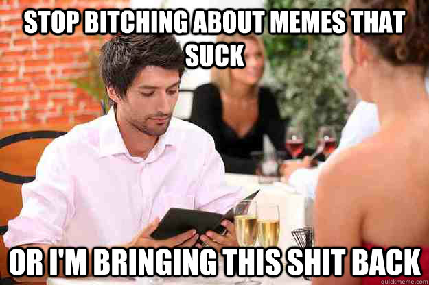 Stop bitching about memes that suck Or I'm bringing this shit back - Stop bitching about memes that suck Or I'm bringing this shit back  restaurant dude