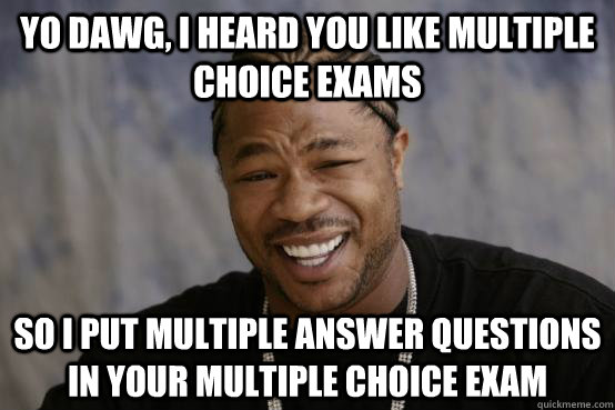 yo dawg, i heard you like multiple choice exams so i put multiple answer questions in your multiple choice exam  YO DAWG