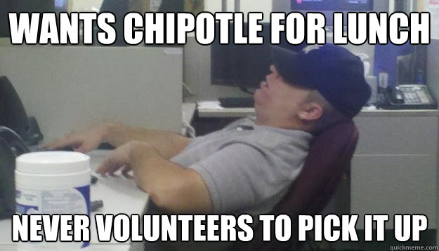 wants chipotle for lunch never volunteers to pick it up  Lazy American Employee