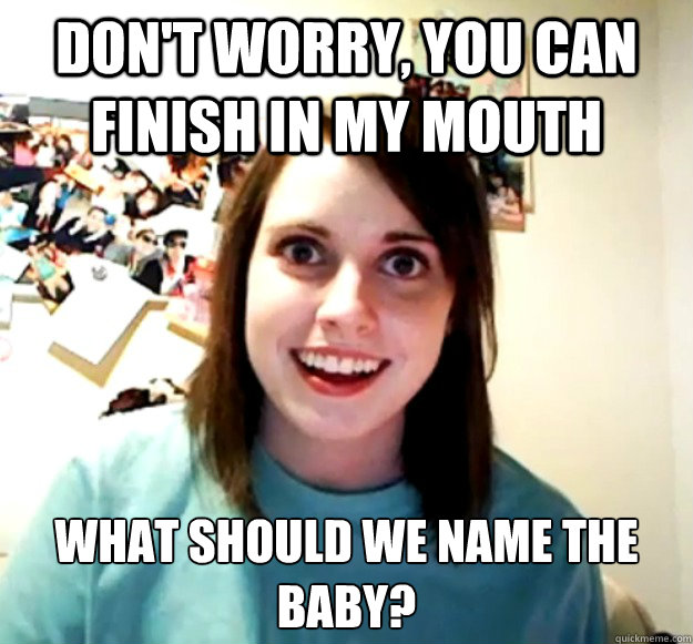 Don't worry, you can finish in my mouth What should we name the baby?  Overly Attached Girlfriend