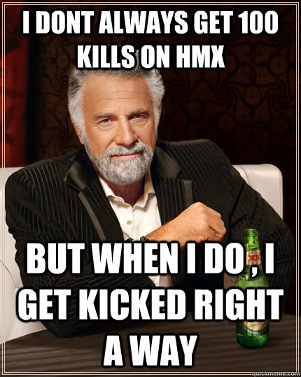 I Dont always get 100 kills on Hmx But when i do , i get kicked right a way  The Most Interesting Man In The World