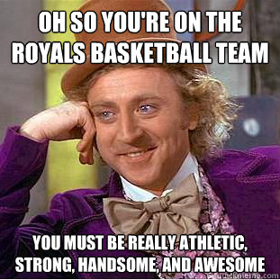 Oh so you're on the royals basketball team You must be really athletic, strong, handsome, and awesome  Condescending Wonka