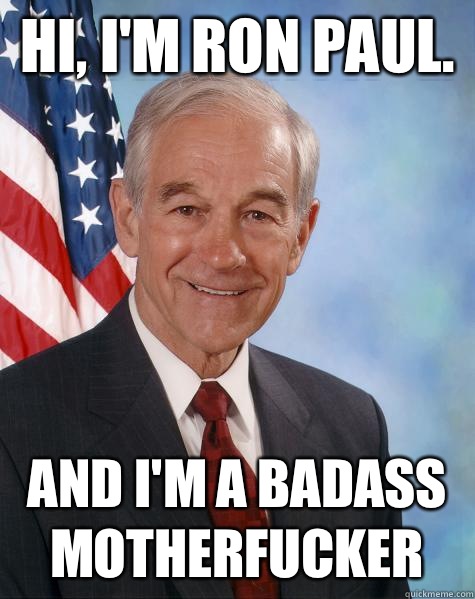 Hi, I'm Ron Paul.  And I'm a badass motherfucker  Ron Paul