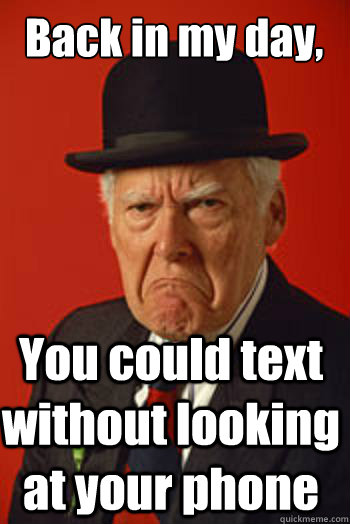 Back in my day, You could text without looking at your phone  Pissed old guy