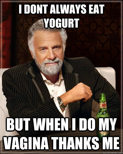 I dont always eat yogurt but when I do my vagina thanks me  The Most Interesting Man In The World