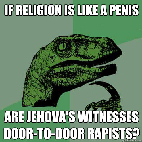 If religion is like a penis are jehova's witnesses door-to-door rapists?  Philosoraptor