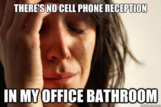 THERE'S NO CELL PHONE RECEPTION IN MY OFFICE BATHROOM  First World Problems