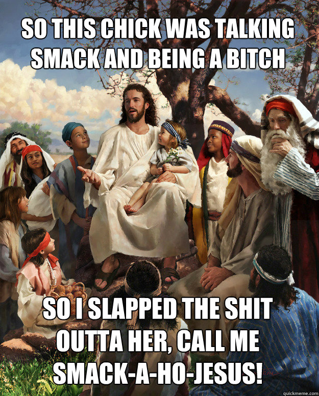 So this chick was talking smack and being a bitch So I slapped the shit outta her, call me  Smack-A-Ho-Jesus!  Story Time Jesus