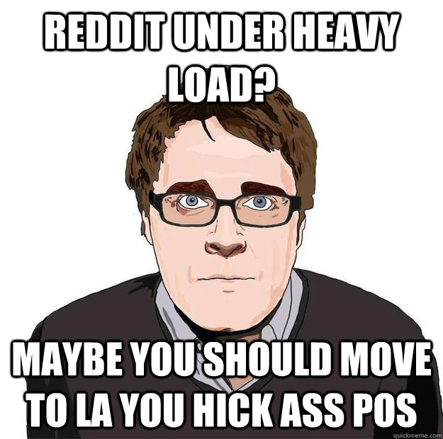 Reddit under heavy load? Maybe you should move to LA you hick ass POS - Reddit under heavy load? Maybe you should move to LA you hick ass POS  Always Online Adam Orth