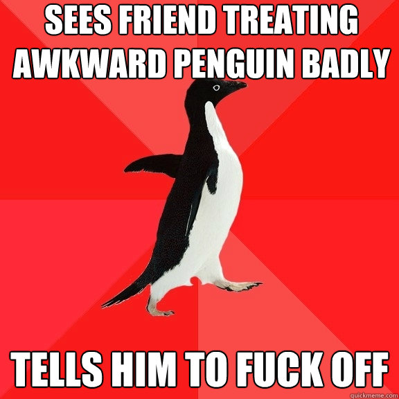 sees friend treating awkward penguin badly tells him to fuck off  Socially Awesome Penguin