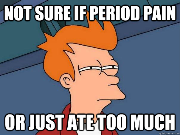 not sure if period pain or just ate too much  Futurama Fry