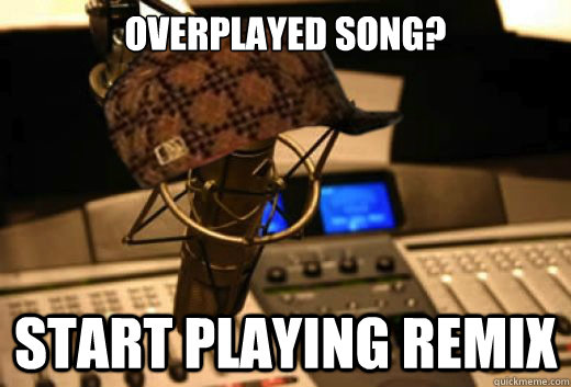 Overplayed song? Start playing remix - Overplayed song? Start playing remix  scumbag radio station