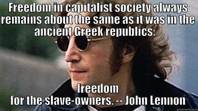 FREEDOM IN CAPITALIST SOCIETY ALWAYS REMAINS ABOUT THE SAME AS IT WAS IN THE ANCIENT GREEK REPUBLICS:    FREEDOM FOR THE SLAVE-OWNERS. -- JOHN LENNON Misc