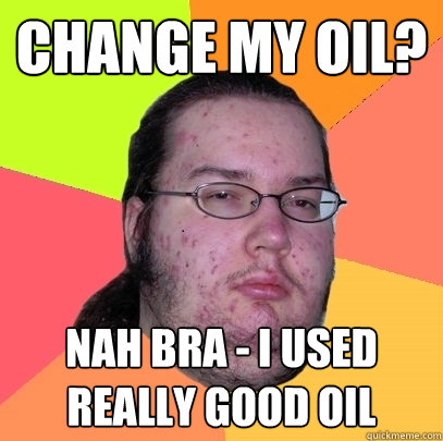 Change my oil? Nah bra - I used really good oil  Butthurt Dweller