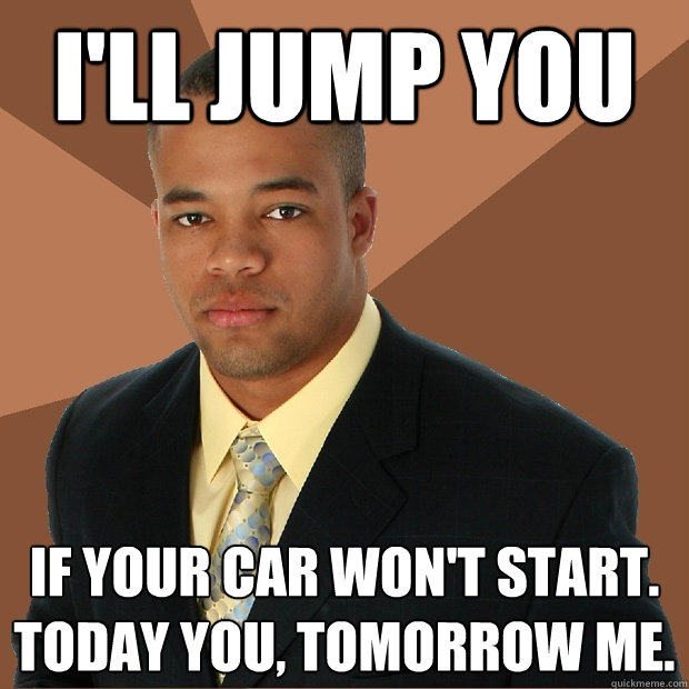 I'll jump you if your car won't start. Today you, tomorrow me. - I'll jump you if your car won't start. Today you, tomorrow me.  Successful Black Man