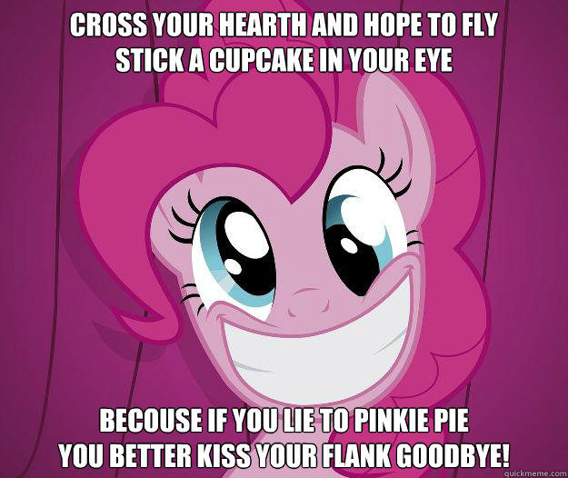 Cross your hearth and hope to fly
Stick a cupcake in your eye
 Becouse if you lie to Pinkie Pie
You better Kiss your flank goodbye!  PINKIE PIE SAW PORN