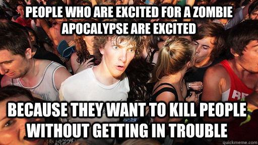 People who are excited for a zombie apocalypse are excited because they want to kill people without getting in trouble - People who are excited for a zombie apocalypse are excited because they want to kill people without getting in trouble  Sudden Clarity Clarence