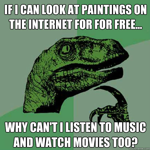 If I can look at paintings on the internet for for free... Why can't I listen to music and watch movies too?  Philosoraptor