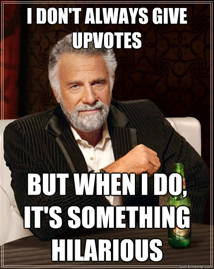 I don't always give upvotes But when I do, it's something hilarious  The Most Interesting Man In The World