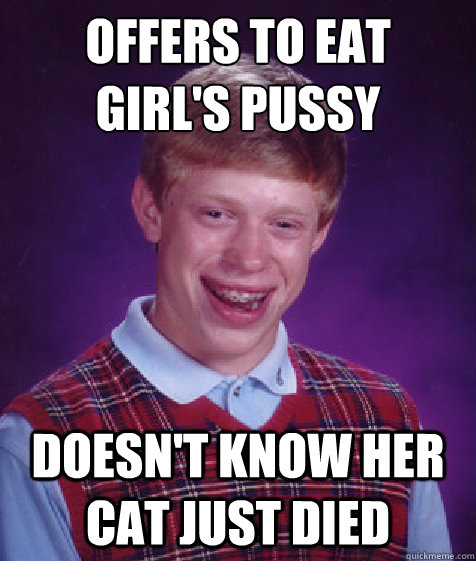 offers to eat 
girl's pussy doesn't know her cat just died  Bad Luck Brian